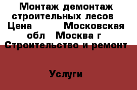 Монтаж демонтаж строительных лесов › Цена ­ 100 - Московская обл., Москва г. Строительство и ремонт » Услуги   